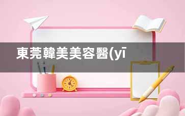 東莞韓美美容醫(yī)院是正規(guī)醫(yī)院！衛(wèi)健委備案+診療透明，變漂亮放心有因素